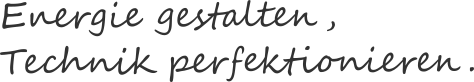Energie gestalten, Technik perfektionieren.